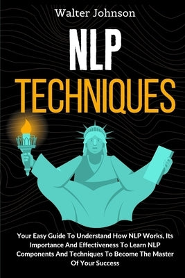 NLP Techniques: Your Easy Guide To Understand How NLP Works, Its Importance And Effectiveness To Learn NLP Components And Techniques T by Johnson, Walter