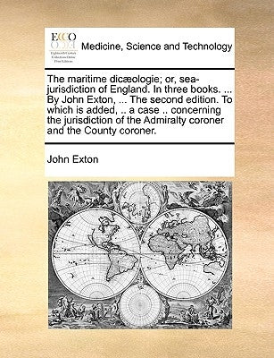 The Maritime Dic]ologie; Or, Sea-Jurisdiction of England. in Three Books. ... by John Exton, ... the Second Edition. to Which Is Added, .. a Case .. C by Exton, John