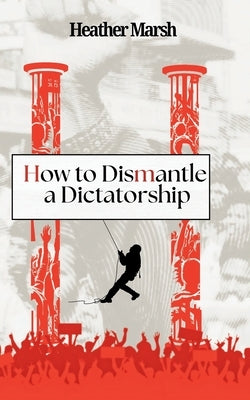 How to Dismantle a Dictatorship by Marsh, Heather