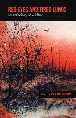 Red Eyes and Tired Lungs: An Anthology of Wildfire by Goodwin, Asha Jade