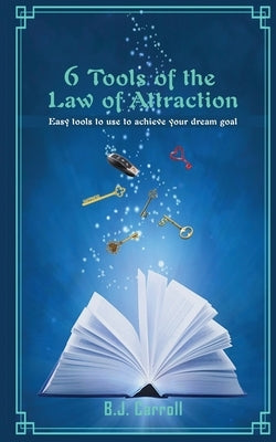 6 Tools of the Law of Attraction: East tools to use to achieve your dream goal by Carroll, B. J.