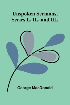 Unspoken Sermons, Series I., II., and III. by MacDonald, George