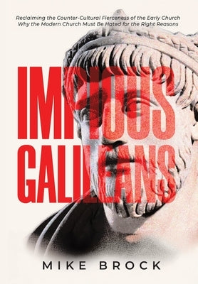 Impious Galileans: Reclaiming the Counter-Cultural Fierceness of the Early Church Why the Modern Church Must Be Hated for the Right Reasons by Brock, Mike