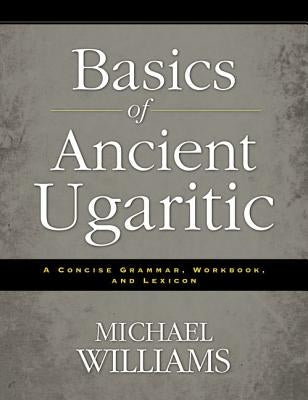 Basics of Ancient Ugaritic: A Concise Grammar, Workbook, and Lexicon by Williams, Michael