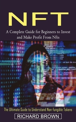 Nft: A Complete Guide for Beginners to Invest and Make Profit From Nfts (The Ultimate Guide to Understand Non-fungible Tokens) by Brown, Richard
