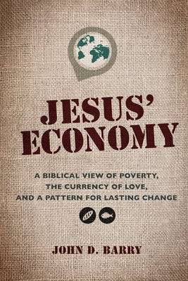 Jesus' Economy: A Biblical View of Poverty, the Currency of Love, and a Pattern for Lasting Change by Barry, John D.