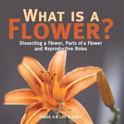 What is a Flower? Dissecting a Flower, Parts of a Flower and Reproductive Roles Grade 6-8 Life Science by Baby Professor