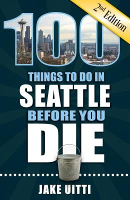 100 Things to Do in Seattle Before You Die, 2nd Edition by Uitti, Jake