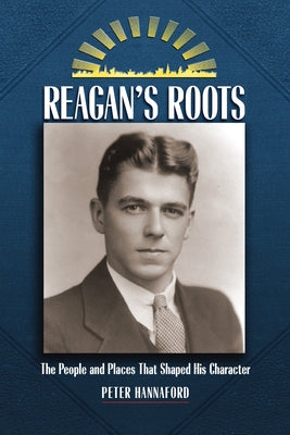 Reagan's Roots: The People and Places That Shaped His Character by Hannaford, Peter D.