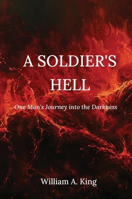 A Soldier's Hell: One Man's Journey into the Darkness by King, William A.