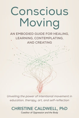 Conscious Moving: An Embodied Guide for Healing, Learning, Contemplating, and Creating by Caldwell, Christine