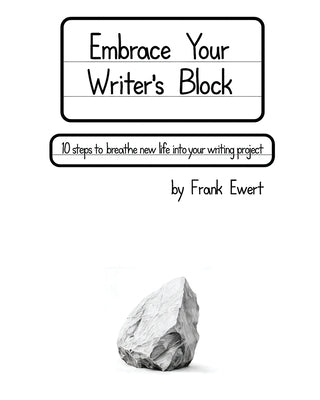 Embrace Your Writer's Block: 10 Steps to Breathe New Life into Your Writing Project by Ewert, Frank