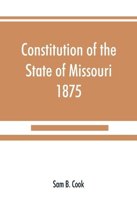 Constitution of the State of Missouri, 1875, with all amendments to 1903: annotated to date by B. Cook, Sam