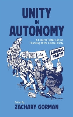 Unity in Autonomy: A Federal History of the Founding of the Liberal Party by Gorman, Zachary