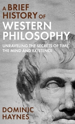 A Brief History of Western Philosophy: Unraveling the Secrets of Time, the Mind, and Existence by Haynes, Dominic