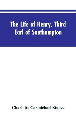The Life of Henry, Third Earl of Southampton: Shakespeare's Patron by Stopes, Charlotte Carmichael