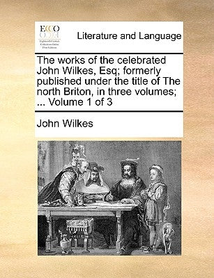 The works of the celebrated John Wilkes, Esq; formerly published under the title of The north Briton, in three volumes; ... Volume 1 of 3 by Wilkes, John