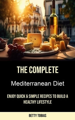 The Complete Mediterranean Diet: Enjoy Quick & Simple Recipes to Build a Healthy Lifestyle by Tobias, Betty
