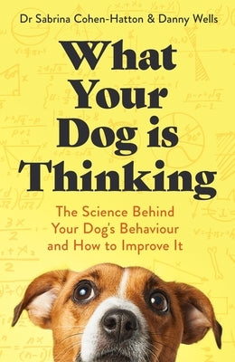 What Your Dog Is Thinking: The Science Behind Your Dog's Behaviour and How to Improve It by Cohen-Hatton and Wells, Sabrina And Dann