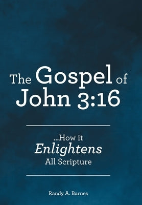 The Gospel of John 3: 16: ...How it Enlightens All Scripture by Barnes, Randy A.