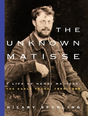 The Unknown Matisse: A Life of Henri Matisse: The Early Years, 1869-1908 by Spurling, Hilary