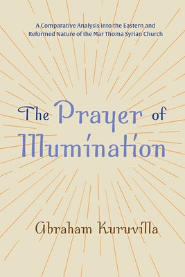 The Prayer of Illumination: A Comparative Analysis Into the Eastern and Reformed Nature of the Mar Thoma Syrian Church by Kuruvilla, Abraham