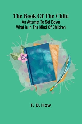 The Book Of The Child: An Attempt To Set Down What Is In The Mind Of Children by How, F. D.