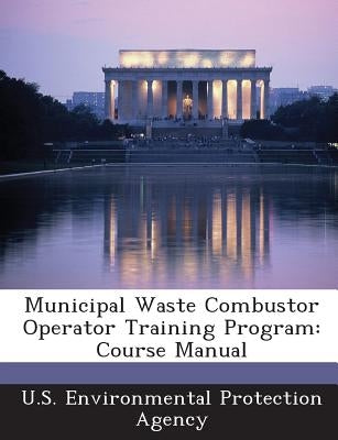 Municipal Waste Combustor Operator Training Program: Course Manual by U S Environmental Protection Agency