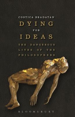 Dying for Ideas: The Dangerous Lives of the Philosophers by Bradatan, Costica