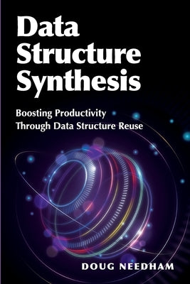 Data Structure Synthesis: Boosting Productivity Through Data Structure Reuse by Needham, Doug