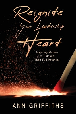 Reignite Your Leadership Heart: Inspiring Women to Unleash Their Full Potential by Griffiths, Ann