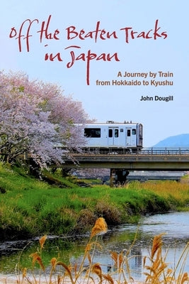 Off the Beaten Tracks in Japan: A Journey by Train from Hokkaido to Kyushu by Dougill, John