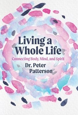 Living a Whole Life: Connecting Body, Mind, and Spirit by Patterson, Peter