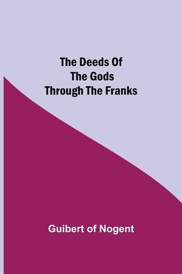 The Deeds of the Gods through the Franks by Of Nogent, Guibert