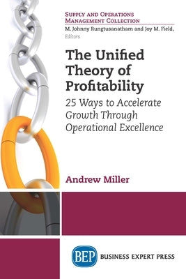 The Unified Theory of Profitability: 25 Ways to Accelerate Growth Through Operational Excellence by Miller, Andrew