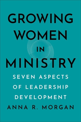 Growing Women in Ministry: Seven Aspects of Leadership Development by Morgan, Anna R.