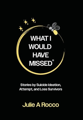 What I Would Have Missed: Stories by Suicide Ideation, Attempt, and Loss Survivors by Rocco, Julie A.