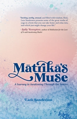 Mātrikā's Muse: A Journey to Awakening Through the Senses by Sanderson, Lara