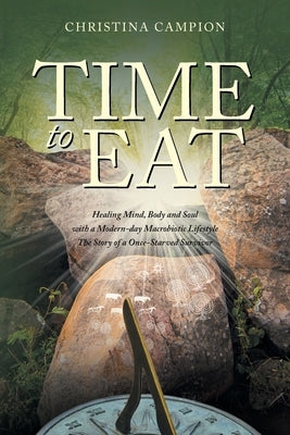 Time to Eat: Healing Mind, Body and Soul with a Modern-day Macrobiotic Lifestyle: The Story of a Once-Starved Survivor by Campion, Christina