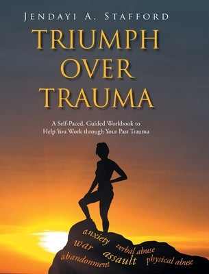 Triumph Over Trauma: A Self-Paced, Guided Workbook to Help You Work through Your Past Trauma by Stafford, Jendayi A.
