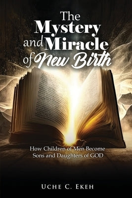 The Mystery and Miracle of New Birth: How Children of Men Become Sons and Daughters of GOD by C. Ekeh, Uche