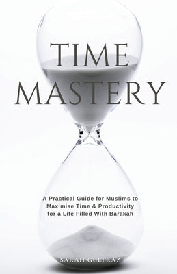 Time Mastery: A Practical Guide for Muslims to Maximise Time & Productivity for a Life Filled With Barakah by Gulfraz, Sarah