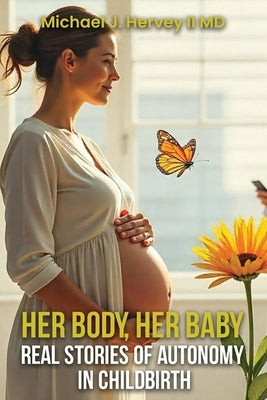 Her Body, Her Baby: Real Stories of Autonomy in Child-birth by J. Hervey, Michael, II
