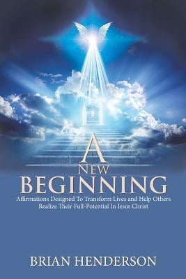 A New Beginning: Affirmations Designed to Transform Lives and Help Others Realize Their Full-Potential in Jesus Christ by Henderson, Brian