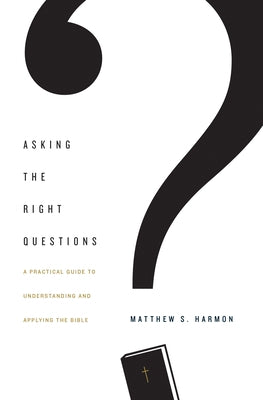 Asking the Right Questions: A Practical Guide to Understanding and Applying the Bible by Harmon, Matthew S.