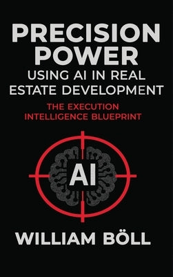 Precision Power: Using AI in Real Estate Development: The Execution Intelligence Blueprint by BÃ¶ll, William