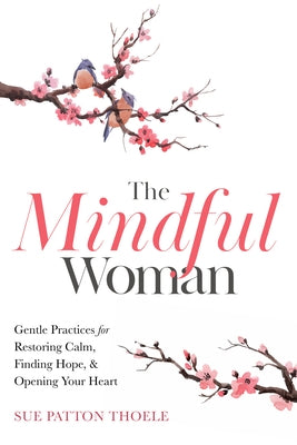 The Mindful Woman: Gentle Practices for Restoring Calm, Finding Hope, and Opening Your Heart by Thoele, Sue Patton