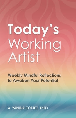 Today's Working Artist: Weekly Mindful Reflections to Awaken Your Potential by Gomez, A. Yanina