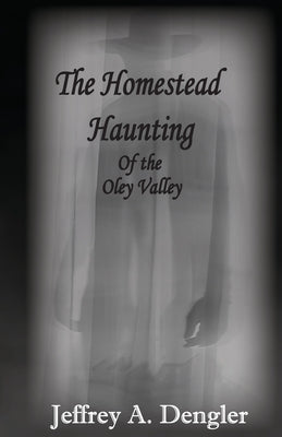 The Homestead Haunting of the Oley Valley by Dengler, Jeffrey A.