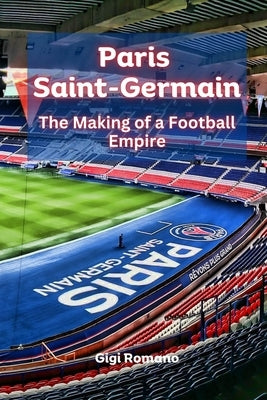 Paris Saint-Germain: The Making of a Football Empire by Romano, Gigi